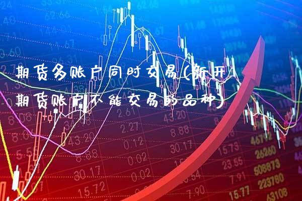 期货多账户同时交易(新开期货账户不能交易的品种)_https://www.xmqjcw.com_期货行情_第1张