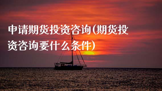 申请期货投资咨询(期货投资咨询要什么条件)_https://www.xmqjcw.com_期货行情_第1张