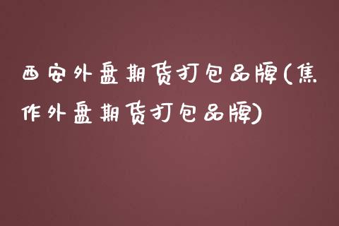 西安外盘期货打包品牌(焦作外盘期货打包品牌)_https://www.xmqjcw.com_期货百科_第1张