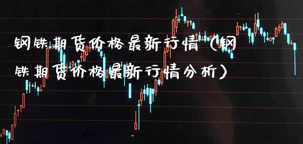 钢铁期货价格最新行情（钢铁期货价格最新行情分析）_https://www.xmqjcw.com_期货直播室_第1张