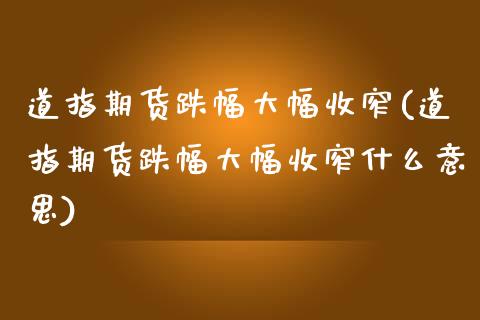 道指期货跌幅大幅收窄(道指期货跌幅大幅收窄什么意思)_https://www.xmqjcw.com_期货投资_第1张