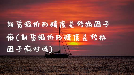 期货报价的精度是转换因子嘛(期货报价的精度是转换因子嘛对吗)_https://www.xmqjcw.com_期货百科_第1张