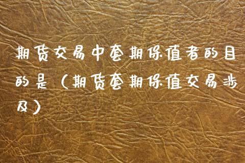 期货交易中套期保值者的目的是（期货套期保值交易涉及）_https://www.xmqjcw.com_期货行情_第1张
