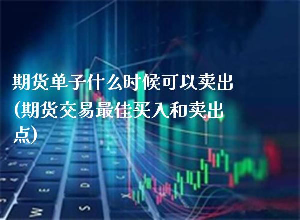 期货单子什么时候可以卖出(期货交易最佳买入和卖出点)_https://www.xmqjcw.com_期货百科_第1张