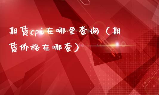 期货cpi在哪里查询（期货价格在哪查）_https://www.xmqjcw.com_期货投资_第1张