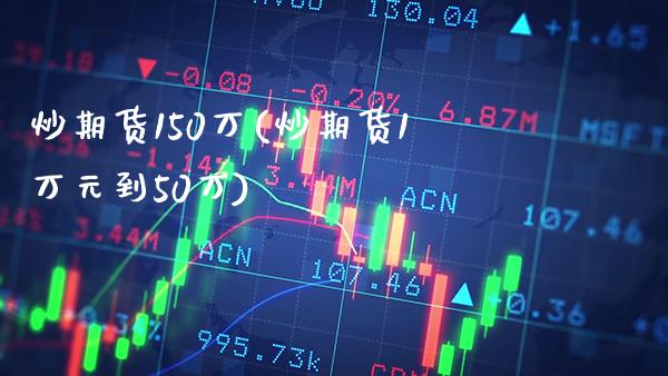 炒期货150万(炒期货1万元到50万)_https://www.xmqjcw.com_期货行情_第1张