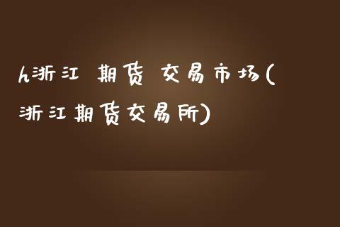 h浙江 期货 交易市场(浙江期货交易所)_https://www.xmqjcw.com_期货投资_第1张