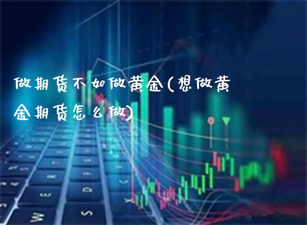 做期货不如做黄金(想做黄金期货怎么做)_https://www.xmqjcw.com_期货行情_第1张