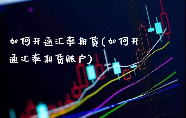 如何开通汇率期货(如何开通汇率期货账户)_https://www.xmqjcw.com_期货投资_第1张