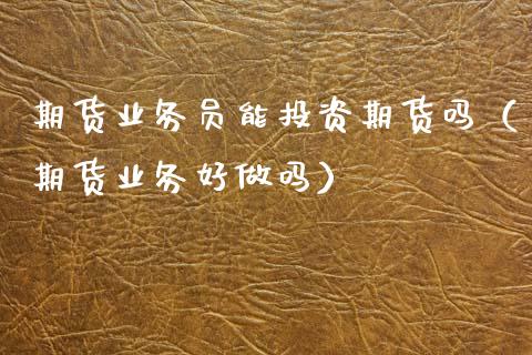 期货业务员能投资期货吗（期货业务好做吗）_https://www.xmqjcw.com_期货投资_第1张