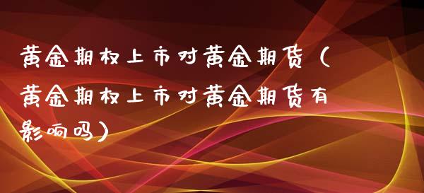 黄金期权上市对黄金期货（黄金期权上市对黄金期货有影响吗）_https://www.xmqjcw.com_期货直播室_第1张