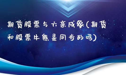 期货股票与六亲成象(期货和股票牛熊是同步的吗)_https://www.xmqjcw.com_基金理财_第1张