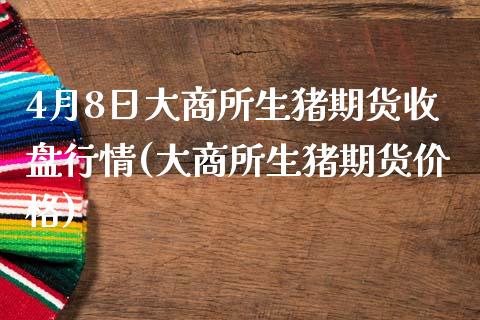 4月8日大商所生猪期货收盘行情(大商所生猪期货价格)_https://www.xmqjcw.com_期货行情_第1张
