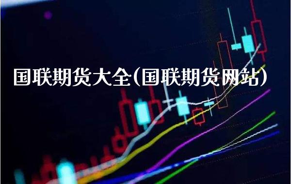 国联期货大全(国联期货网站)_https://www.xmqjcw.com_期货直播室_第1张