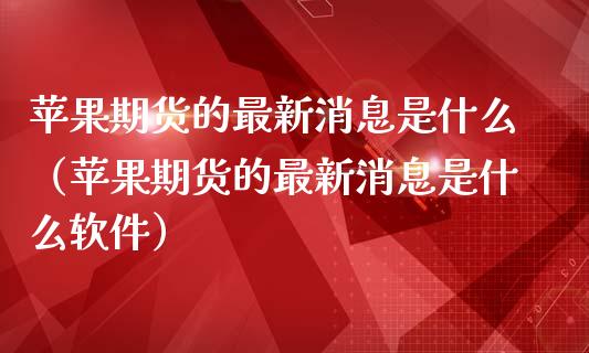 苹果期货的最新消息是什么（苹果期货的最新消息是什么软件）_https://www.xmqjcw.com_期货行情_第1张