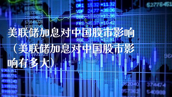 美联储加息对中国股市影响（美联储加息对中国股市影响有多大）_https://www.xmqjcw.com_期货投资_第1张
