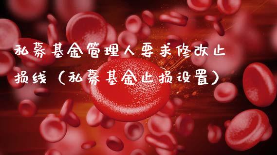 私募基金管理人要求修改止损线（私募基金止损设置）_https://www.xmqjcw.com_基金理财_第1张