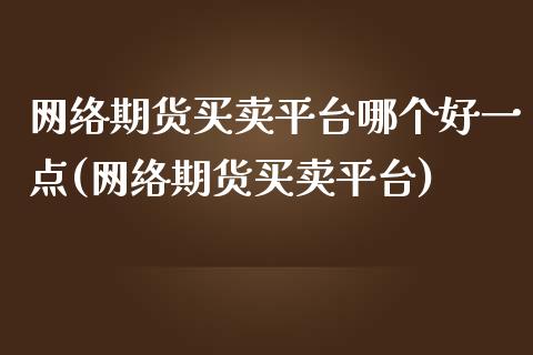 网络期货买卖平台哪个好一点(网络期货买卖平台)_https://www.xmqjcw.com_基金理财_第1张