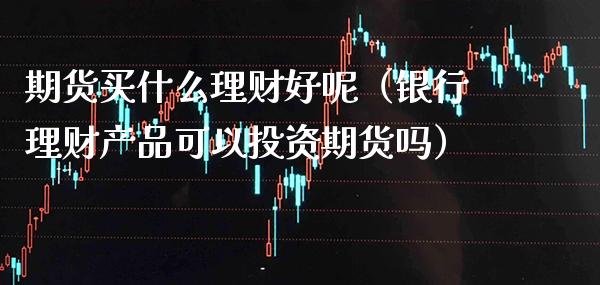 期货买什么理财好呢（银行理财产品可以投资期货吗）_https://www.xmqjcw.com_期货投资_第1张