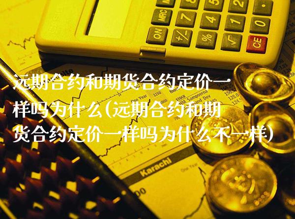 远期合约和期货合约定价一样吗为什么(远期合约和期货合约定价一样吗为什么不一样)_https://www.xmqjcw.com_期货投资_第1张