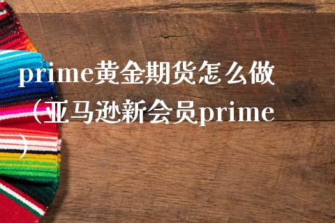 prime黄金期货怎么做（亚马逊新会员prime）_https://www.xmqjcw.com_期货直播室_第1张