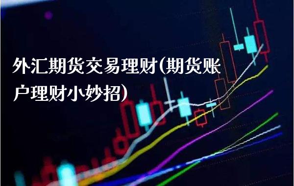 外汇期货交易理财(期货账户理财小妙招)_https://www.xmqjcw.com_期货百科_第1张