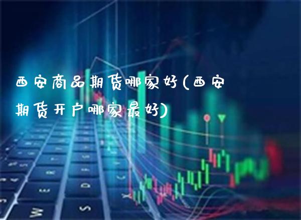 西安商品期货哪家好(西安期货开户哪家最好)_https://www.xmqjcw.com_期货投资_第1张