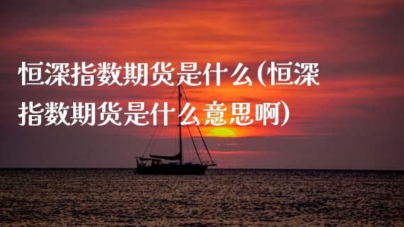 恒深指数期货是什么(恒深指数期货是什么意思啊)_https://www.xmqjcw.com_期货行情_第1张