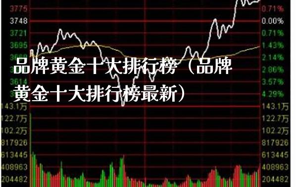品牌黄金十大排行榜（品牌黄金十大排行榜最新）_https://www.xmqjcw.com_期货投资_第1张