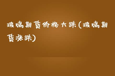 玻璃期货价格大跌(玻璃期货涨跌)_https://www.xmqjcw.com_期货开户_第1张
