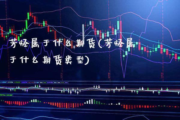芳烃属于什么期货(芳烃属于什么期货类型)_https://www.xmqjcw.com_期货直播室_第1张