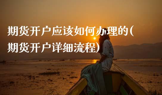 期货开户应该如何办理的(期货开户详细流程)_https://www.xmqjcw.com_基金理财_第1张