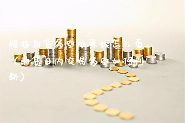股指期货多空分界线怎么看（期货日内交易多空如何判断）_https://www.xmqjcw.com_期货直播室_第1张