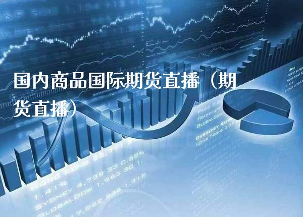 国内商品国际期货直播（期货直播）_https://www.xmqjcw.com_期货直播室_第1张