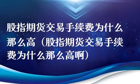 股指期货交易手续费为什么那么高（股指期货交易手续费为什么那么高啊）_https://www.xmqjcw.com_期货直播室_第1张