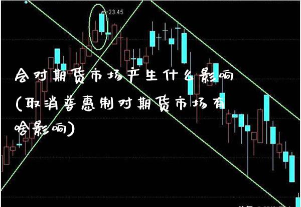会对期货市场产生什么影响(取消普惠制对期货市场有啥影响)_https://www.xmqjcw.com_期货百科_第1张