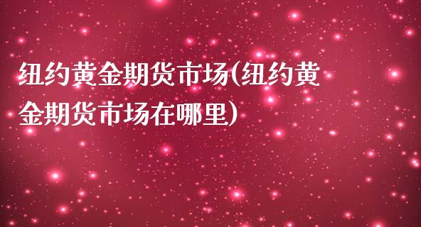 纽约黄金期货市场(纽约黄金期货市场在哪里)_https://www.xmqjcw.com_期货百科_第1张