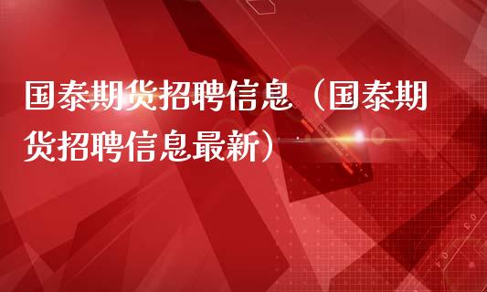 国泰期货招聘信息（国泰期货招聘信息最新）_https://www.xmqjcw.com_期货行情_第1张