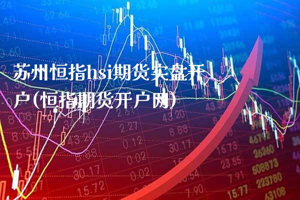 苏州恒指hsi期货实盘开户(恒指期货开户网)_https://www.xmqjcw.com_期货投资_第1张