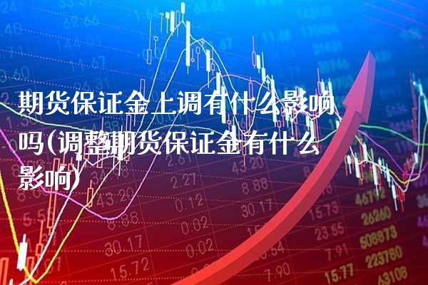 期货保证金上调有什么影响吗(调整期货保证金有什么影响)_https://www.xmqjcw.com_期货百科_第1张