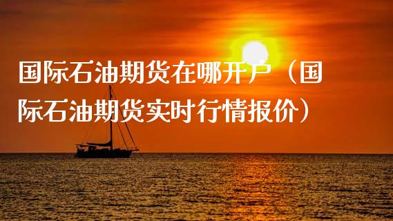 国际石油期货在哪开户（国际石油期货实时行情报价）_https://www.xmqjcw.com_期货直播室_第1张