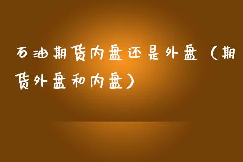 石油期货内盘还是外盘（期货外盘和内盘）_https://www.xmqjcw.com_期货投资_第1张