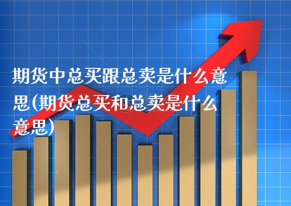 期货中总买跟总卖是什么意思(期货总买和总卖是什么意思)_https://www.xmqjcw.com_期货百科_第1张