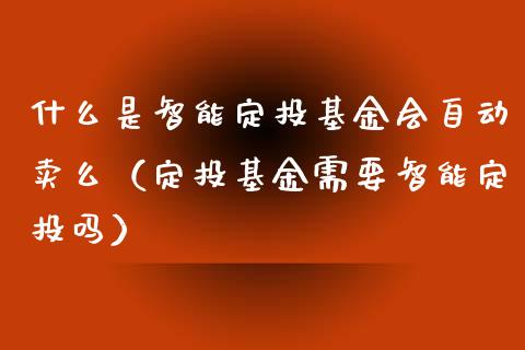 什么是智能定投基金会自动卖么（定投基金需要智能定投吗）_https://www.xmqjcw.com_基金理财_第1张
