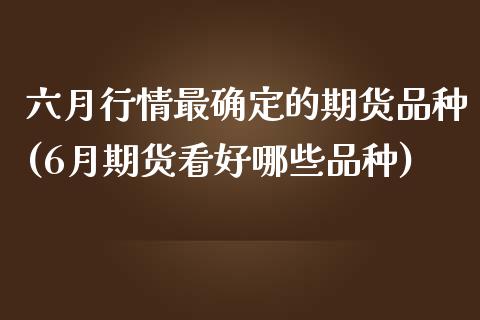 六月行情最确定的期货品种(6月期货看好哪些品种)_https://www.xmqjcw.com_期货投资_第1张