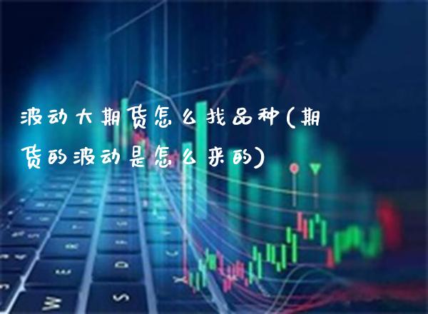 波动大期货怎么找品种(期货的波动是怎么来的)_https://www.xmqjcw.com_期货百科_第1张