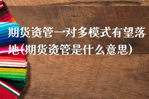 期货资管一对多模式有望落地(期货资管是什么意思)_https://www.xmqjcw.com_期货百科_第1张