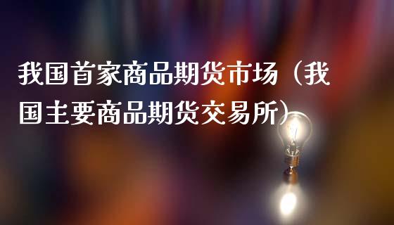 我国首家商品期货市场（我国主要商品期货交易所）_https://www.xmqjcw.com_期货直播室_第1张