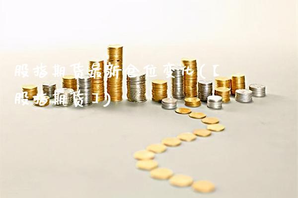 股指期货最新仓位变化(【股指期货】)_https://www.xmqjcw.com_期货直播室_第1张