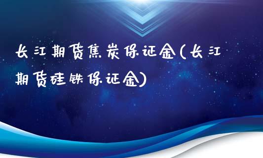 长江期货焦炭保证金(长江期货硅铁保证金)_https://www.xmqjcw.com_期货开户_第1张
